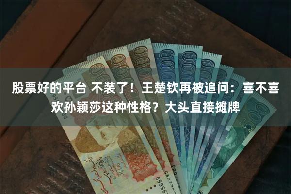 股票好的平台 不装了！王楚钦再被追问：喜不喜欢孙颖莎这种性格？大头直接摊牌