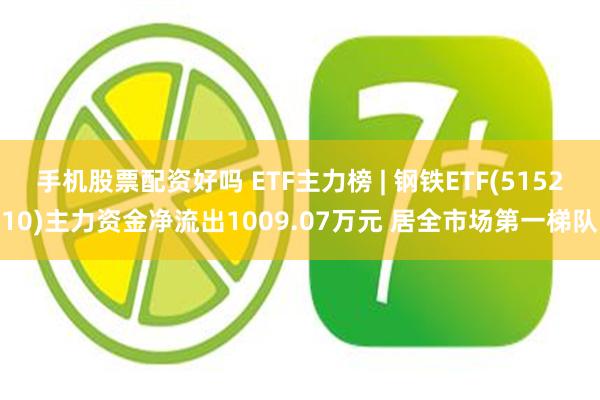 手机股票配资好吗 ETF主力榜 | 钢铁ETF(515210)主力资金净流出1009.07万元 居全市场第一梯队