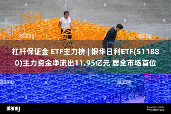 杠杆保证金 ETF主力榜 | 银华日利ETF(511880)主力资金净流出11.95亿元 居全市场首位