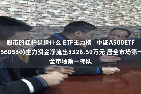 股市的杠杆是指什么 ETF主力榜 | 中证A500ETF摩根(560530)主力资金净流出3326.69万元 居全市场第一梯队