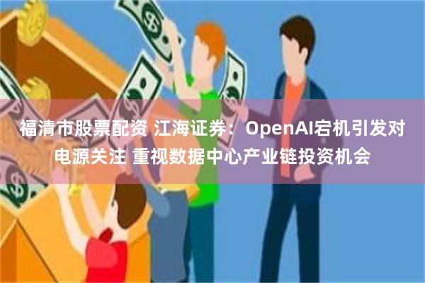 福清市股票配资 江海证券：OpenAI宕机引发对电源关注 重视数据中心产业链投资机会