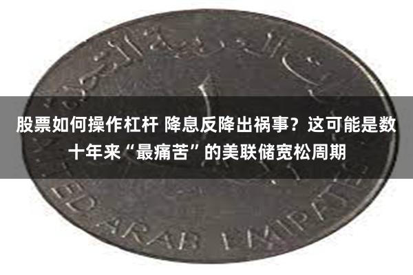 股票如何操作杠杆 降息反降出祸事？这可能是数十年来“最痛苦”的美联储宽松周期