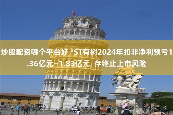 炒股配资哪个平台好 *ST有树2024年扣非净利预亏1.36亿元—1.83亿元  存终止上市风险