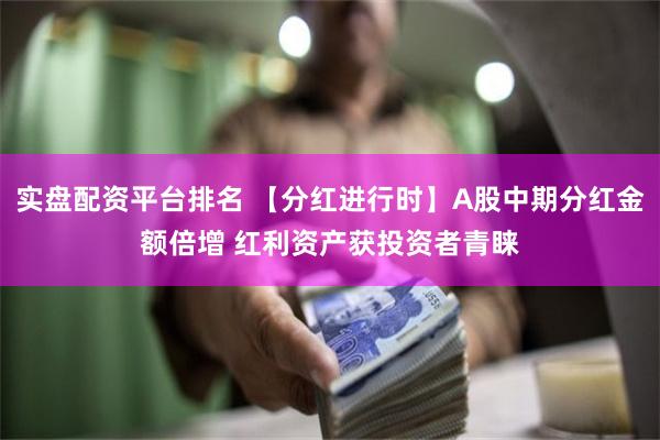 实盘配资平台排名 【分红进行时】A股中期分红金额倍增 红利资产获投资者青睐