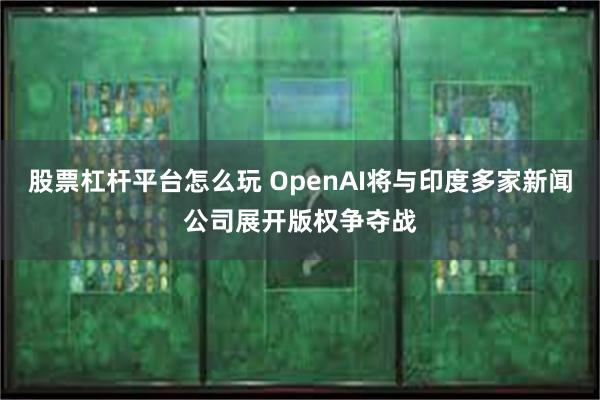 股票杠杆平台怎么玩 OpenAI将与印度多家新闻公司展开版权争夺战