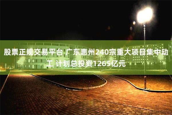 股票正规交易平台 广东惠州240宗重大项目集中动工 计划总投资1265亿元