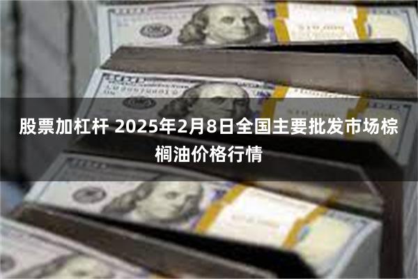 股票加杠杆 2025年2月8日全国主要批发市场棕榈油价格行情