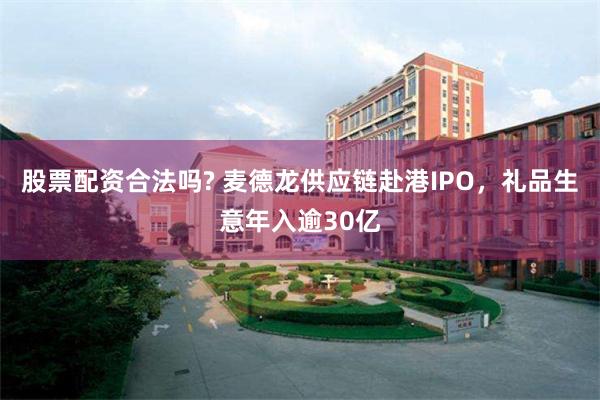 股票配资合法吗? 麦德龙供应链赴港IPO，礼品生意年入逾30亿