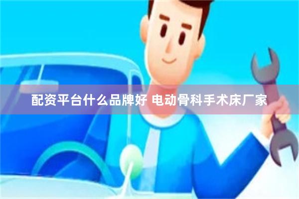 配资平台什么品牌好 电动骨科手术床厂家