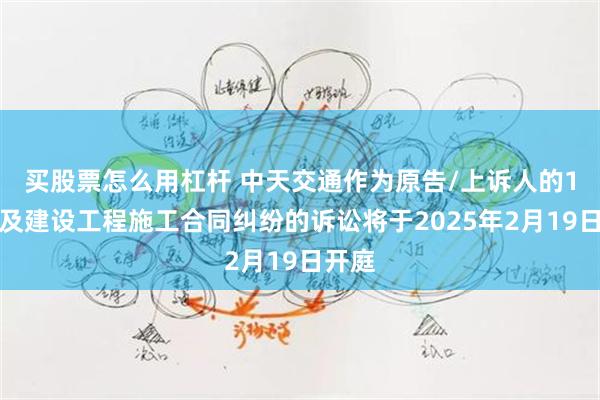 买股票怎么用杠杆 中天交通作为原告/上诉人的1起涉及建设工程施工合同纠纷的诉讼将于2025年2月19日开庭