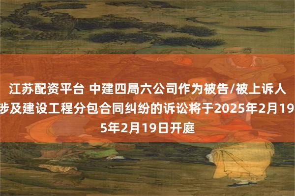 江苏配资平台 中建四局六公司作为被告/被上诉人的1起涉及建设工程分包合同纠纷的诉讼将于2025年2月19日开庭