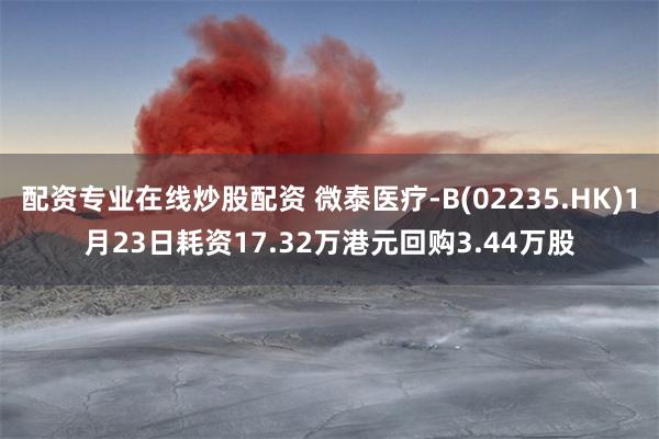 配资专业在线炒股配资 微泰医疗-B(02235.HK)1月23日耗资17.32万港元回购3.44万股