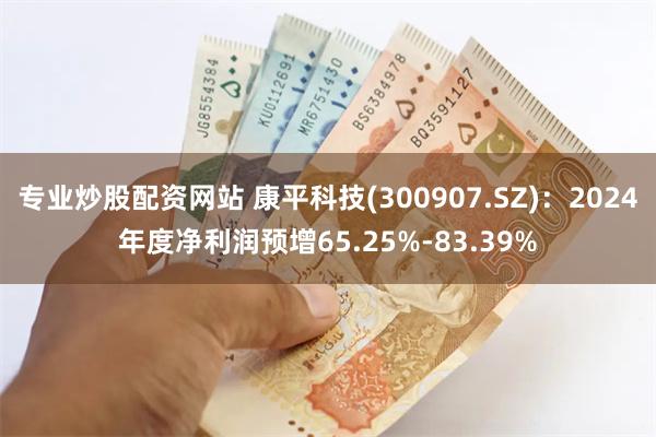 专业炒股配资网站 康平科技(300907.SZ)：2024年度净利润预增65.25%-83.39%