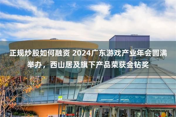 正规炒股如何融资 2024广东游戏产业年会圆满举办，西山居及旗下产品荣获金钻奖