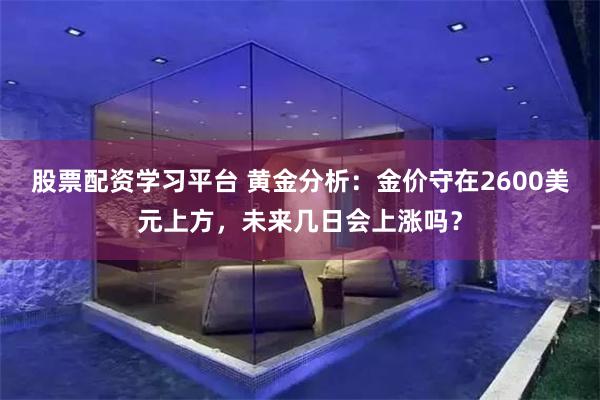 股票配资学习平台 黄金分析：金价守在2600美元上方，未来几日会上涨吗？