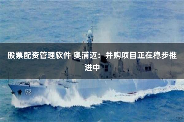 股票配资管理软件 奥浦迈：并购项目正在稳步推进中