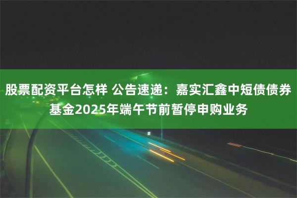 股票配资平台怎样 公告速递：嘉实汇鑫中短债债券基金2025年端午节前暂停申购业务