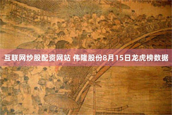 互联网炒股配资网站 伟隆股份8月15日龙虎榜数据