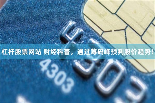 杠杆股票网站 财经科普，通过筹码峰预判股价趋势！