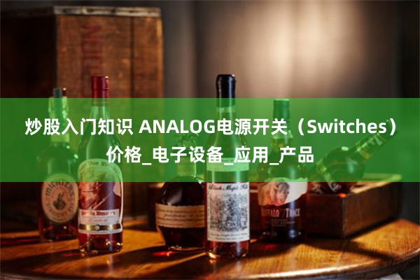 炒股入门知识 ANALOG电源开关（Switches）价格_电子设备_应用_产品